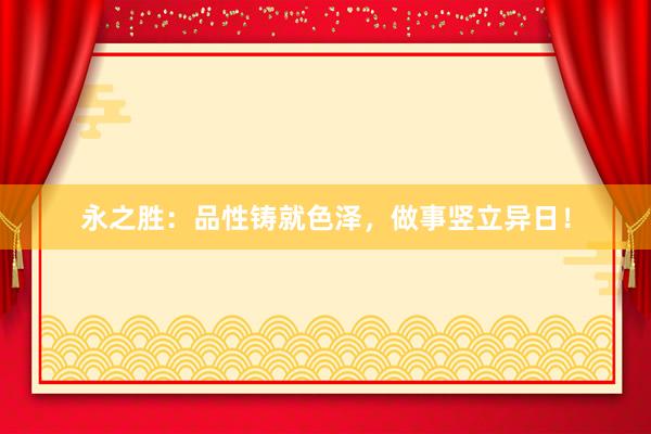 永之胜：品性铸就色泽，做事竖立异日！