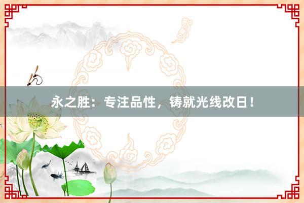 永之胜：专注品性，铸就光线改日！