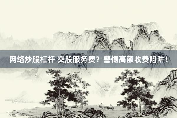 网络炒股杠杆 交股服务费？警惕高额收费陷阱！