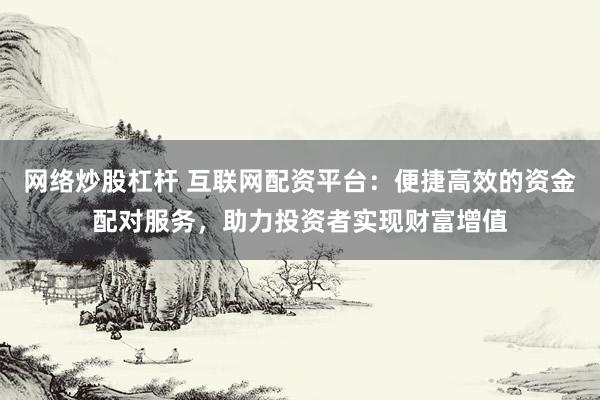 网络炒股杠杆 互联网配资平台：便捷高效的资金配对服务，助力投资者实现财富增值