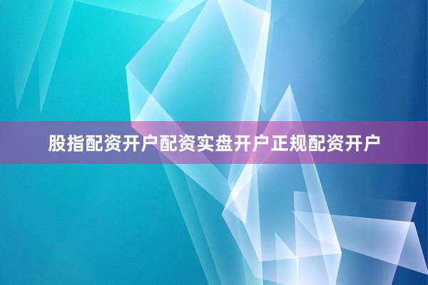 股指配资开户配资实盘开户正规配资开户