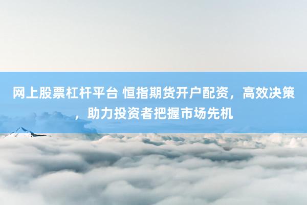 网上股票杠杆平台 恒指期货开户配资，高效决策，助力投资者把握市场先机