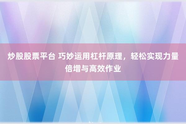 炒股股票平台 巧妙运用杠杆原理，轻松实现力量倍增与高效作业