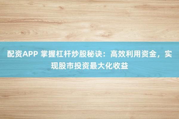 配资APP 掌握杠杆炒股秘诀：高效利用资金，实现股市投资最大化收益