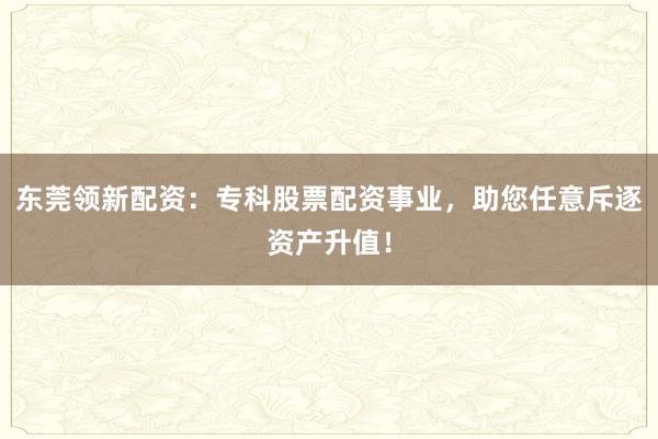 东莞领新配资：专科股票配资事业，助您任意斥逐资产升值！