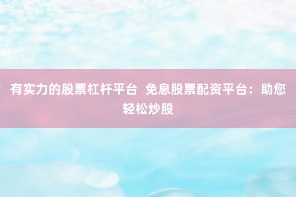 有实力的股票杠杆平台  免息股票配资平台：助您轻松炒股