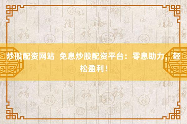 炒股配资网站  免息炒股配资平台：零息助力，轻松盈利！
