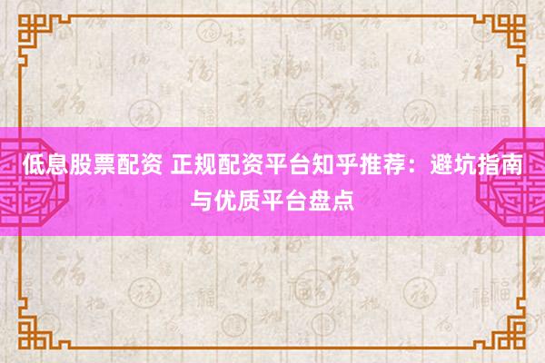低息股票配资 正规配资平台知乎推荐：避坑指南与优质平台盘点