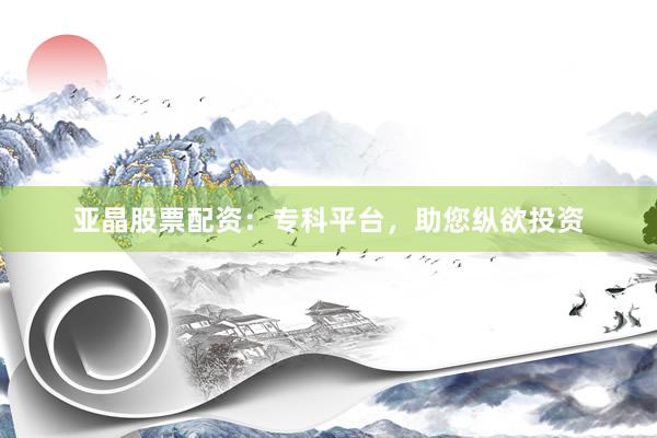 亚晶股票配资：专科平台，助您纵欲投资
