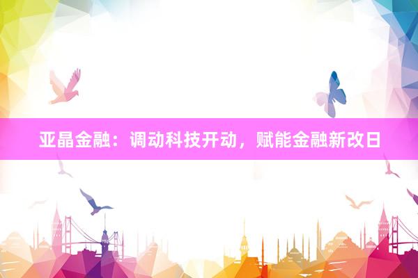 亚晶金融：调动科技开动，赋能金融新改日
