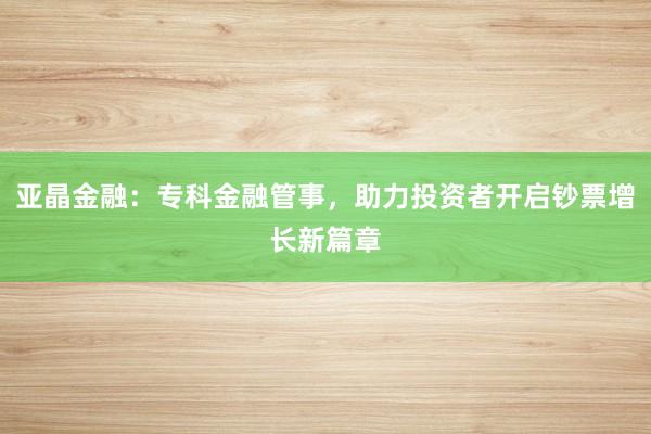 亚晶金融：专科金融管事，助力投资者开启钞票增长新篇章
