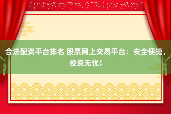 合法配资平台排名 股票网上交易平台：安全便捷，投资无忧！