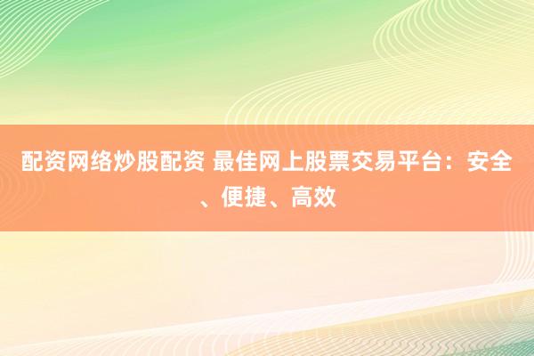 配资网络炒股配资 最佳网上股票交易平台：安全、便捷、高效