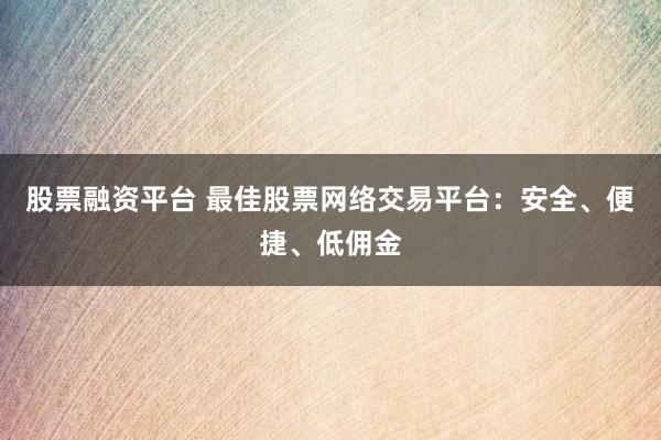 股票融资平台 最佳股票网络交易平台：安全、便捷、低佣金