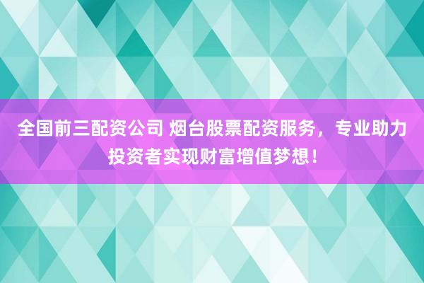全国前三配资公司 烟台股票配资服务，专业助力投资者实现财富增值梦想！