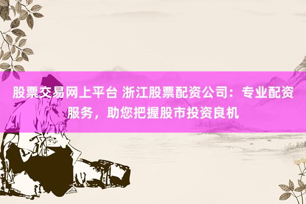 股票交易网上平台 浙江股票配资公司：专业配资服务，助您把握股市投资良机