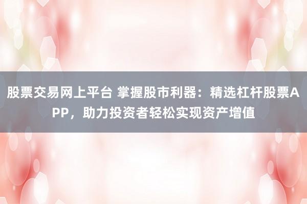 股票交易网上平台 掌握股市利器：精选杠杆股票APP，助力投资者轻松实现资产增值