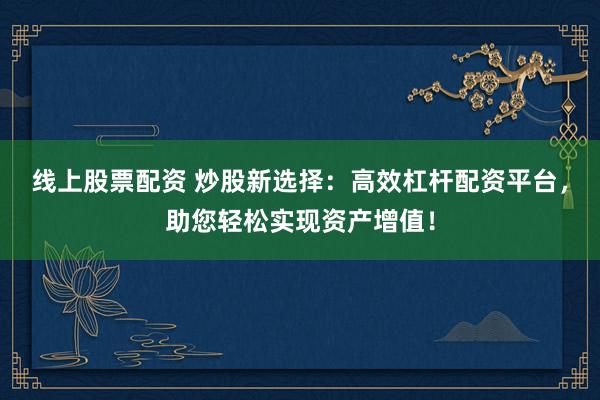 线上股票配资 炒股新选择：高效杠杆配资平台，助您轻松实现资产增值！