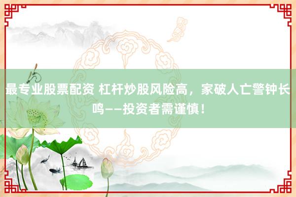 最专业股票配资 杠杆炒股风险高，家破人亡警钟长鸣——投资者需谨慎！