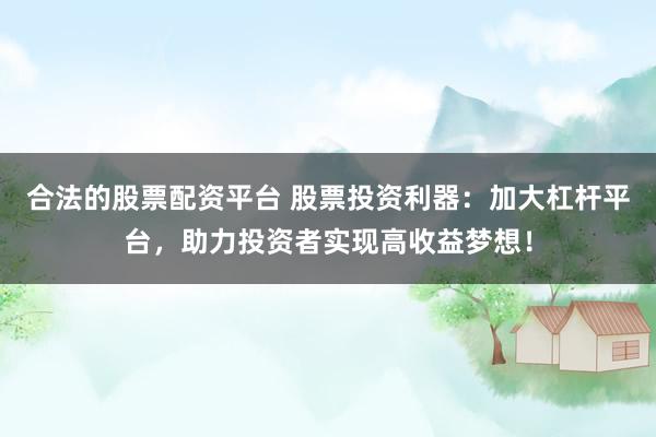 合法的股票配资平台 股票投资利器：加大杠杆平台，助力投资者实现高收益梦想！
