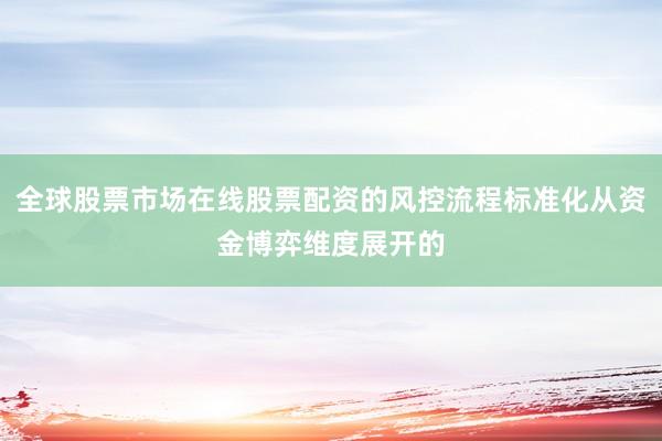全球股票市场在线股票配资的风控流程标准化从资金博弈维度展开的