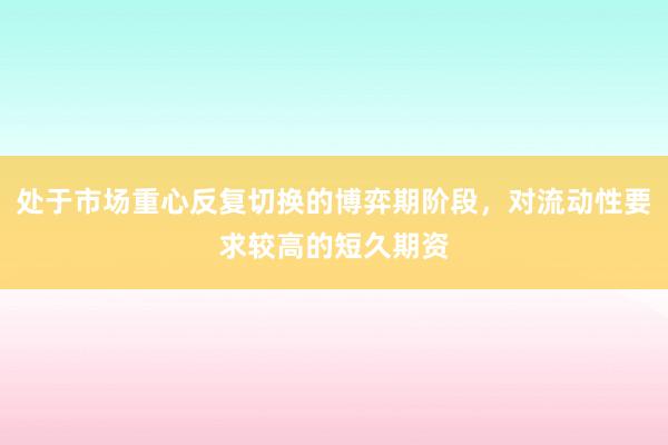 处于市场重心反复切换的博弈期阶段，对流动性要求较高的短久期资