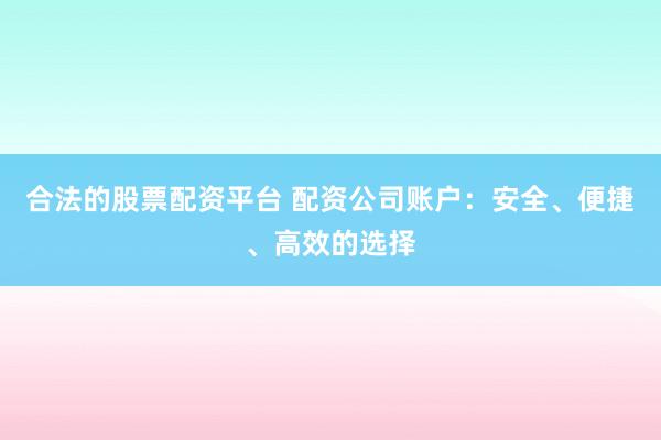合法的股票配资平台 配资公司账户：安全、便捷、高效的选择