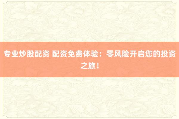 专业炒股配资 配资免费体验：零风险开启您的投资之旅！