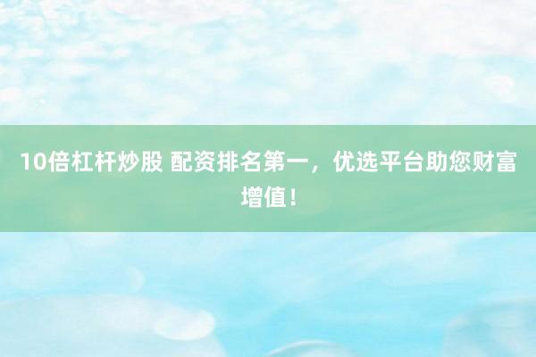 10倍杠杆炒股 配资排名第一，优选平台助您财富增值！