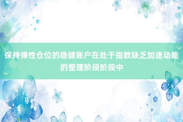保持弹性仓位的稳健账户在处于指数缺乏加速动能的整理阶段阶段中