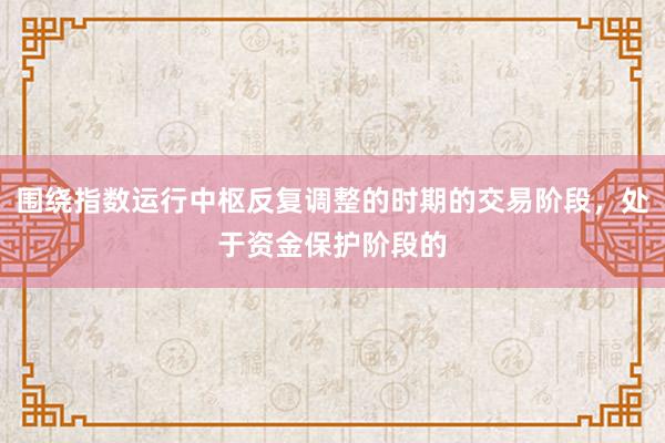 围绕指数运行中枢反复调整的时期的交易阶段，处于资金保护阶段的