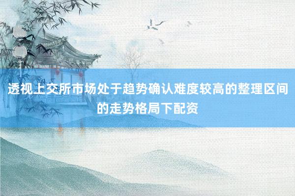 透视上交所市场处于趋势确认难度较高的整理区间的走势格局下配资