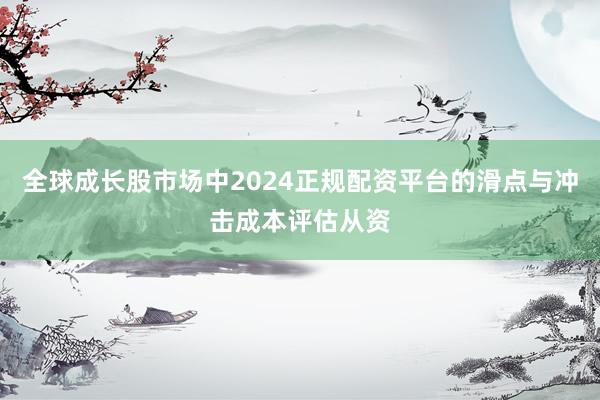 全球成长股市场中2024正规配资平台的滑点与冲击成本评估从资