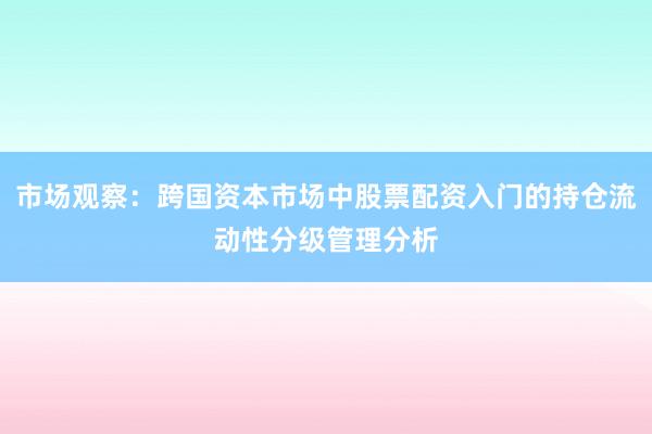 市场观察：跨国资本市场中股票配资入门的持仓流动性分级管理分析