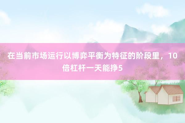 在当前市场运行以博弈平衡为特征的阶段里，10倍杠杆一天能挣5