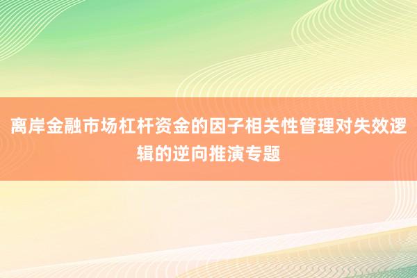 离岸金融市场杠杆资金的因子相关性管理对失效逻辑的逆向推演专题