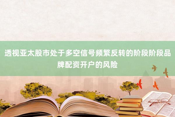 透视亚太股市处于多空信号频繁反转的阶段阶段品牌配资开户的风险