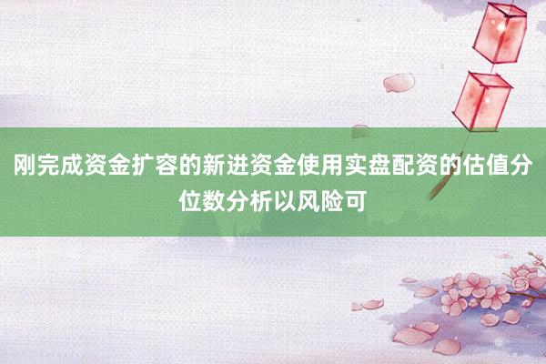 刚完成资金扩容的新进资金使用实盘配资的估值分位数分析以风险可