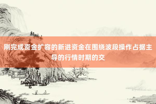 刚完成资金扩容的新进资金在围绕波段操作占据主导的行情时期的交