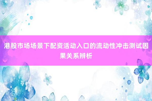 港股市场场景下配资活动入口的流动性冲击测试因果关系辨析