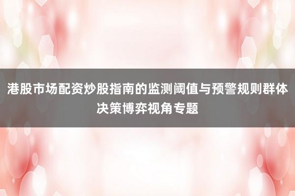 港股市场配资炒股指南的监测阈值与预警规则群体决策博弈视角专题