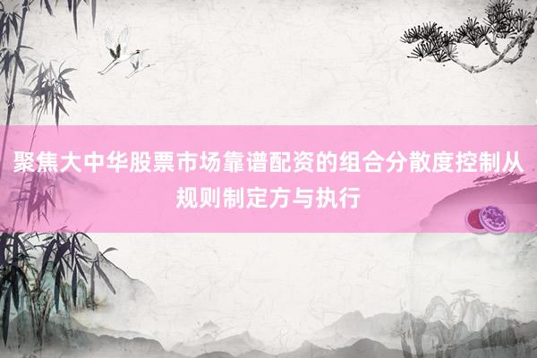 聚焦大中华股票市场靠谱配资的组合分散度控制从规则制定方与执行