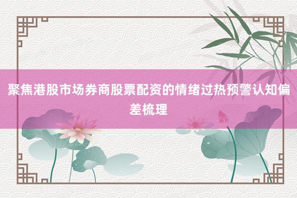 聚焦港股市场券商股票配资的情绪过热预警认知偏差梳理