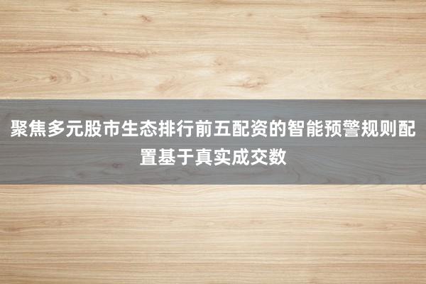 聚焦多元股市生态排行前五配资的智能预警规则配置基于真实成交数