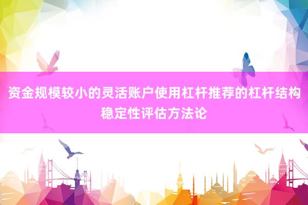 资金规模较小的灵活账户使用杠杆推荐的杠杆结构稳定性评估方法论