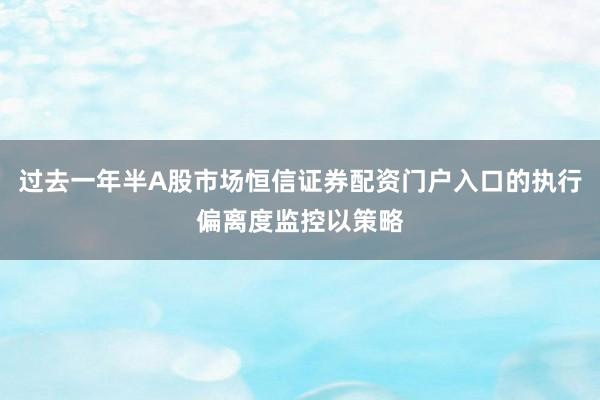 过去一年半A股市场恒信证券配资门户入口的执行偏离度监控以策略