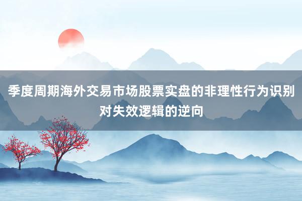 季度周期海外交易市场股票实盘的非理性行为识别对失效逻辑的逆向