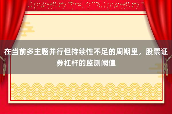 在当前多主题并行但持续性不足的周期里，股票证券杠杆的监测阈值