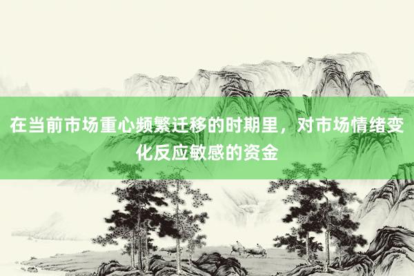 在当前市场重心频繁迁移的时期里，对市场情绪变化反应敏感的资金