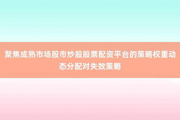 聚焦成熟市场股市炒股股票配资平台的策略权重动态分配对失效策略